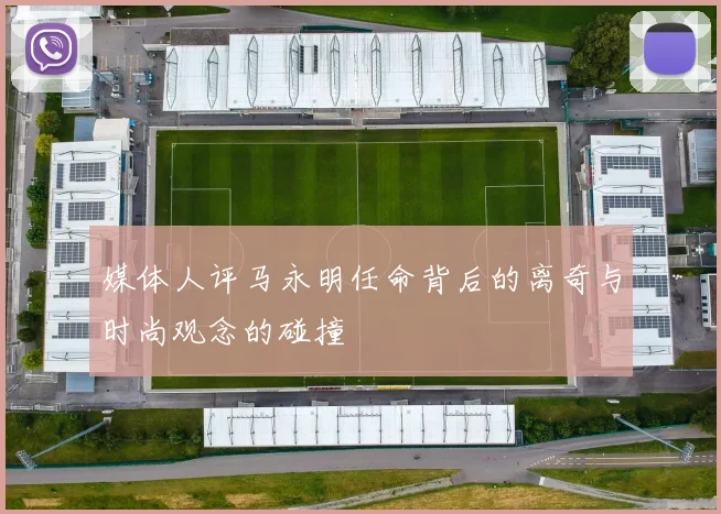媒体人评马永明任命背后的离奇与时尚观念的碰撞