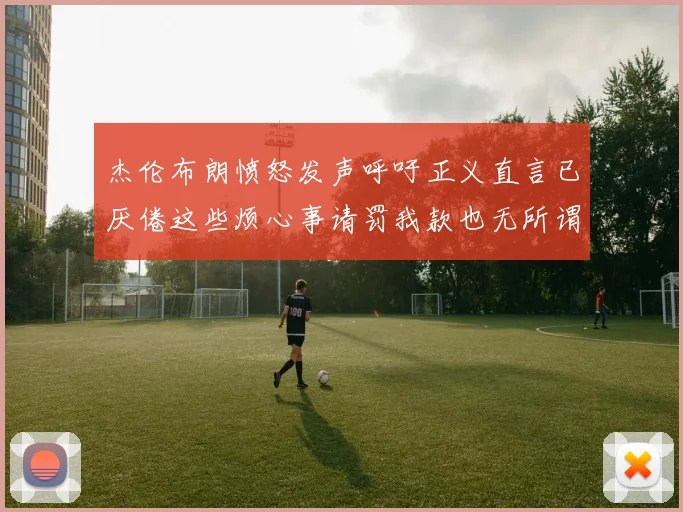 杰伦布朗愤怒发声呼吁正义直言已厌倦这些烦心事请罚我款也无所谓